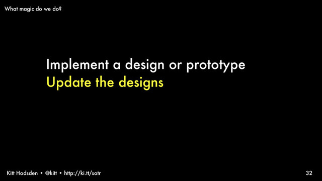 Kitt Hodsden • @kitt • http://ki.tt/sotr
Implement a design or prototype
Update the designs
32
What magic do we do?
