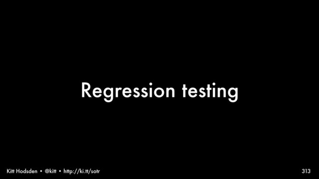 Kitt Hodsden • @kitt • http://ki.tt/sotr
Regression testing
313

