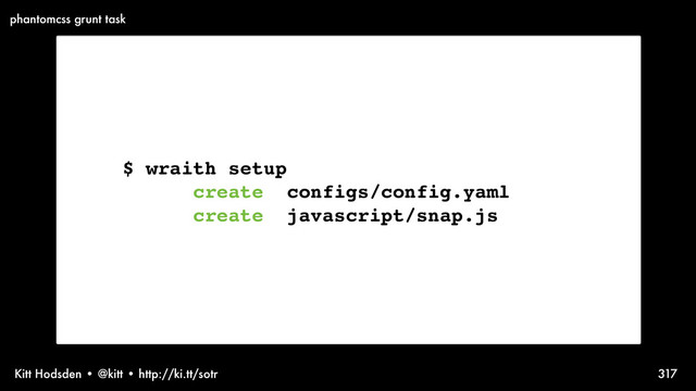 Kitt Hodsden • @kitt • http://ki.tt/sotr 317
$ wraith setup
create configs/config.yaml
create javascript/snap.js
phantomcss grunt task
