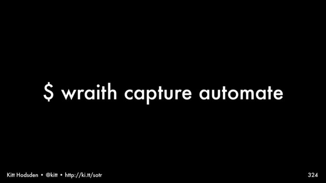 Kitt Hodsden • @kitt • http://ki.tt/sotr
$ wraith capture automate
324
