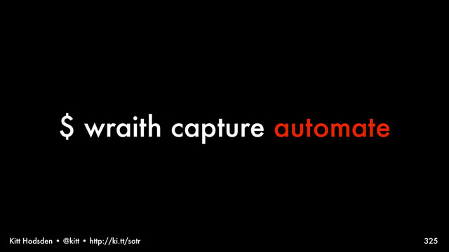 Kitt Hodsden • @kitt • http://ki.tt/sotr
$ wraith capture automate
325
