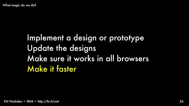 Kitt Hodsden • @kitt • http://ki.tt/sotr
Implement a design or prototype
Update the designs
Make sure it works in all browsers
Make it faster
34
What magic do we do?
