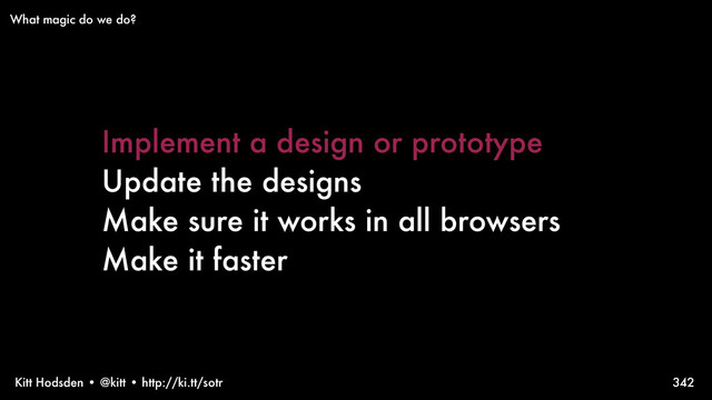 Kitt Hodsden • @kitt • http://ki.tt/sotr 342
What magic do we do?
Implement a design or prototype
Update the designs
Make sure it works in all browsers
Make it faster
