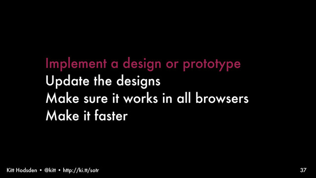 Kitt Hodsden • @kitt • http://ki.tt/sotr
Implement a design or prototype
Update the designs
Make sure it works in all browsers
Make it faster
37
