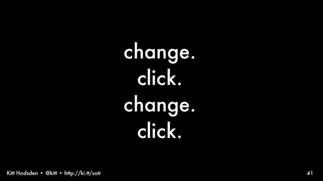 Kitt Hodsden • @kitt • http://ki.tt/sotr
change.
click.
change.
click.
41
