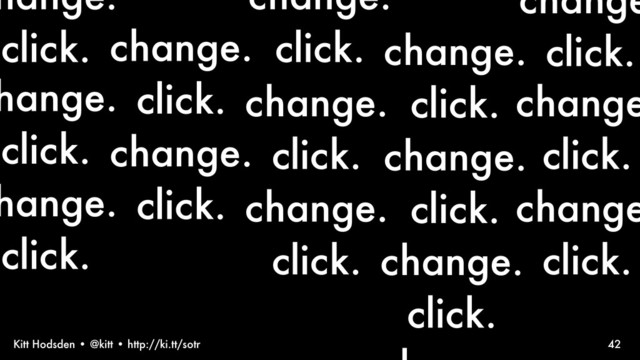 Kitt Hodsden • @kitt • http://ki.tt/sotr
change.
click.
change.
click.
42
change.
click.
change.
click.
change
click.
change.
click.
change.
click.
hange.
click.
hange.
click.
hange.
click.
change.
click.
change
click.
change
click.
change.
click.

