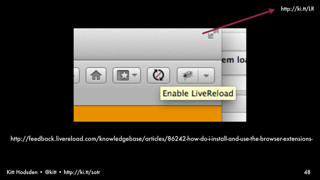 Kitt Hodsden • @kitt • http://ki.tt/sotr 48
http://feedback.livereload.com/knowledgebase/articles/86242-how-do-i-install-and-use-the-browser-extensions-
http://ki.tt/LR
