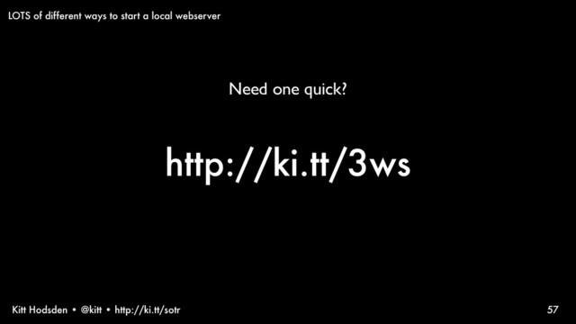 Kitt Hodsden • @kitt • http://ki.tt/sotr
http://ki.tt/3ws
57
LOTS of different ways to start a local webserver
Need one quick?
