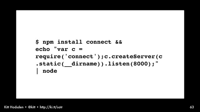 Kitt Hodsden • @kitt • http://ki.tt/sotr 63
$ npm install connect &&
echo "var c =
require('connect');c.createServer(c
.static(__dirname)).listen(8000);"
| node
