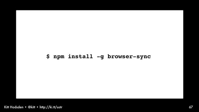 Kitt Hodsden • @kitt • http://ki.tt/sotr 67
$ npm install -g browser-sync
