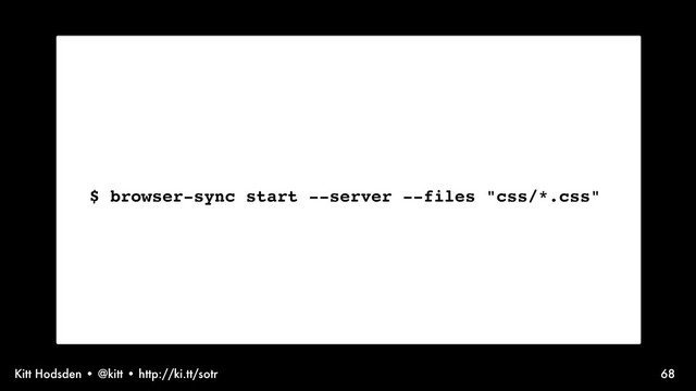 Kitt Hodsden • @kitt • http://ki.tt/sotr 68
$ browser-sync start --server --files "css/*.css"
