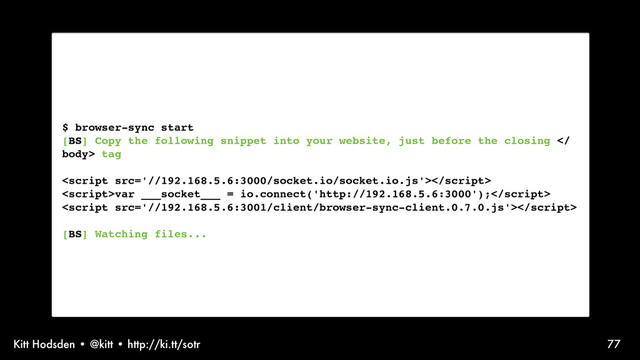 Kitt Hodsden • @kitt • http://ki.tt/sotr 77
$ browser-sync start
[BS] Copy the following snippet into your website, just before the closing 
body> tag

var ___socket___ = io.connect('http://192.168.5.6:3000');

[BS] Watching files...
