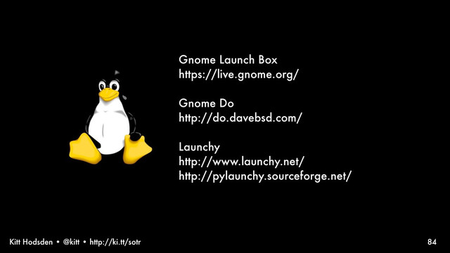 Kitt Hodsden • @kitt • http://ki.tt/sotr
Gnome Launch Box
https://live.gnome.org/
Gnome Do
http://do.davebsd.com/
Launchy
http://www.launchy.net/
http://pylaunchy.sourceforge.net/
84

