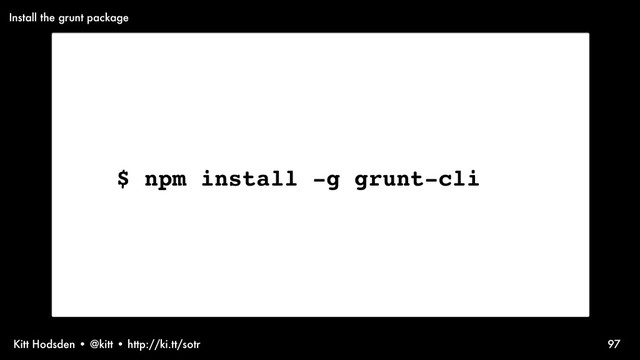 Kitt Hodsden • @kitt • http://ki.tt/sotr 97
$ npm install -g grunt-cli
Install the grunt package
