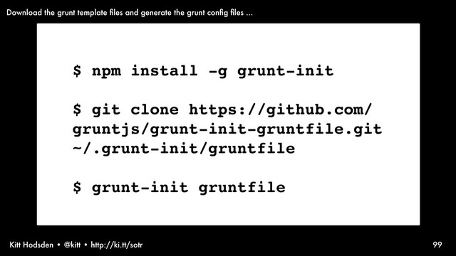 Kitt Hodsden • @kitt • http://ki.tt/sotr 99
$ npm install -g grunt-init
$ git clone https://github.com/
gruntjs/grunt-init-gruntfile.git
~/.grunt-init/gruntfile
$ grunt-init gruntfile
Download the grunt template ﬁles and generate the grunt conﬁg ﬁles ...
