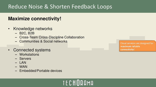 Reduce Noise & Shorten Feedback Loops
Maximize connectivity!
• Knowledge networks
– B2C, B2B
– Cross-Team Cross-Discipline Collaboration
– Communities & Social networks
• Connected systems
– Workstations
– Servers
– LAN
– WAN
– Embedded/Portable devices
Cloud services are designed for
maximum reliable
connectivity!
