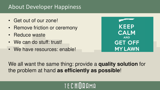 About Developer Happiness
• Get out of our zone!
• Remove friction or ceremony
• Reduce waste
• We can do stuff: trust!
• We have resources: enable!
We all want the same thing: provide a quality solution for
the problem at hand as efficiently as possible!
