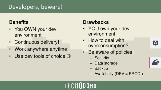 Developers, beware!
Benefits
• You OWN your dev
environment
• Continuous delivery!
• Work anywhere anytime!
• Use dev tools of choice 
Drawbacks
• YOU own your dev
environment
• How to deal with
overconsumption?
• Be aware of policies!
– Security
– Data storage
– Backup
– Availability (DEV = PROD!)
