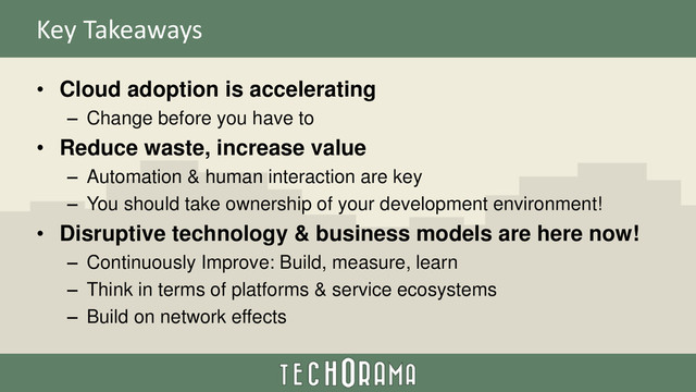 Key Takeaways
• Cloud adoption is accelerating
– Change before you have to
• Reduce waste, increase value
– Automation & human interaction are key
– You should take ownership of your development environment!
• Disruptive technology & business models are here now!
– Continuously Improve: Build, measure, learn
– Think in terms of platforms & service ecosystems
– Build on network effects
