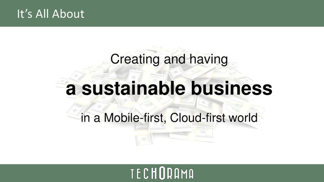 It’s All About
Creating and having
a sustainable business
in a Mobile-first, Cloud-first world
