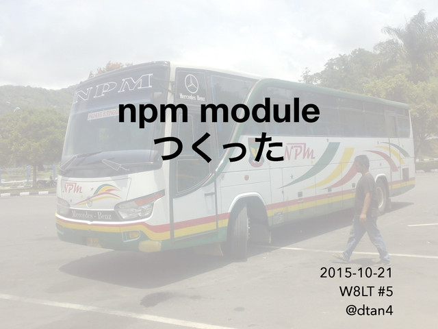 npm module 
ͭͬͨ͘
2015-10-21
W8LT #5
@dtan4
