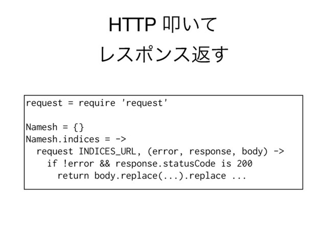 request = require 'request'
Namesh = {}
Namesh.indices = ->
request INDICES_URL, (error, response, body) ->
if !error && response.statusCode is 200
return body.replace(...).replace ...
HTTP ୟ͍ͯ 
Ϩεϙϯεฦ͢
