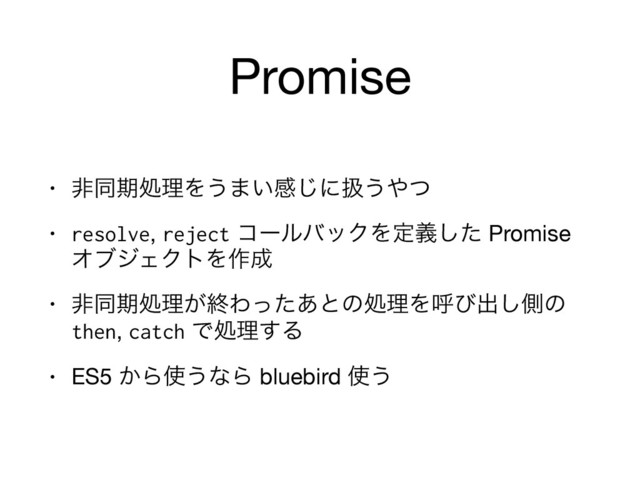 Promise
• ඇಉظॲཧΛ͏·͍ײ͡ʹѻ͏΍ͭ

• resolve, reject ίʔϧόοΫΛఆٛͨ͠ Promise 
ΦϒδΣΫτΛ࡞੒

• ඇಉظॲཧ͕ऴΘͬͨ͋ͱͷॲཧΛݺͼग़͠ଆͷ 
then, catch Ͱॲཧ͢Δ

• ES5 ͔Β࢖͏ͳΒ bluebird ࢖͏
