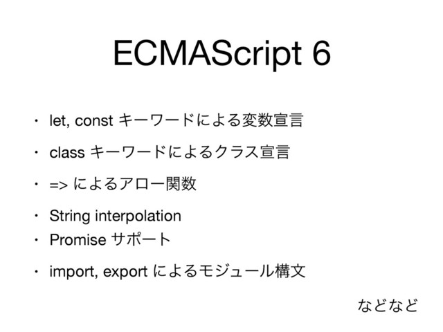 ECMAScript 6
• let, const ΩʔϫʔυʹΑΔม਺એݴ

• class ΩʔϫʔυʹΑΔΫϥεએݴ

• => ʹΑΔΞϩʔؔ਺

• String interpolation

• Promise αϙʔτ

• import, export ʹΑΔϞδϡʔϧߏจ
ͳͲͳͲ
