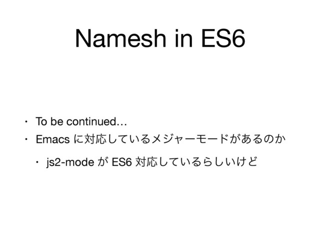Namesh in ES6
• To be continued…

• Emacs ʹରԠ͍ͯ͠ΔϝδϟʔϞʔυ͕͋Δͷ͔

• js2-mode ͕ ES6 ରԠ͍ͯ͠ΔΒ͍͚͠Ͳ
