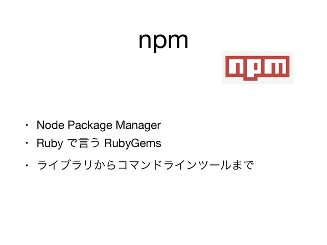 npm
• Node Package Manager

• Ruby Ͱݴ͏ RubyGems

• ϥΠϒϥϦ͔ΒίϚϯυϥΠϯπʔϧ·Ͱ
