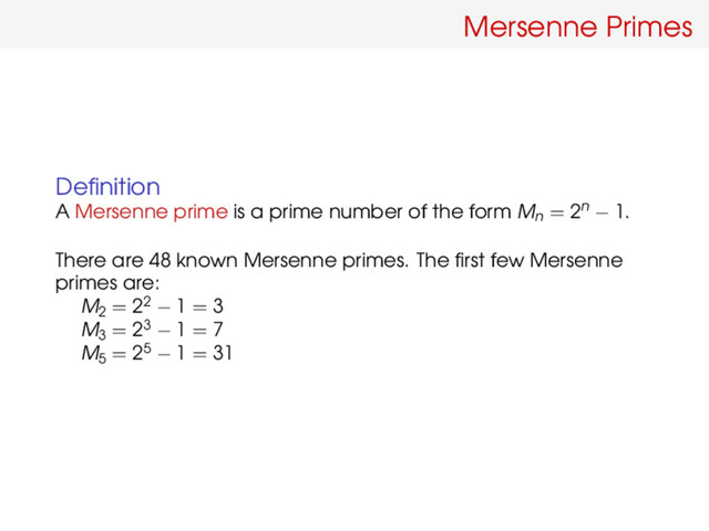 Mersenne Primes
Deﬁnition
A Mersenne prime is a prime number of the form Mn = 2n − 1.
There are 48 known Mersenne primes. The ﬁrst few Mersenne
primes are:
M2 = 22 − 1 = 3
M3 = 23 − 1 = 7
M5 = 25 − 1 = 31
