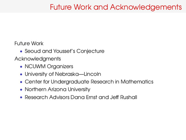 Future Work and Acknowledgements
Future Work
• Seoud and Youssef’s Conjecture
Acknowledgments
• NCUWM Organizers
• University of Nebraska—Lincoln
• Center for Undergraduate Research in Mathematics
• Northern Arizona University
• Research Advisors Dana Ernst and Jeff Rushall
