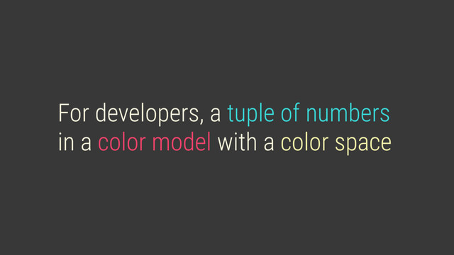 For developers, a tuple of numbers
in a color model with a color space
