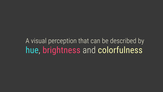 A visual perception that can be described by
hue, brightness and colorfulness
