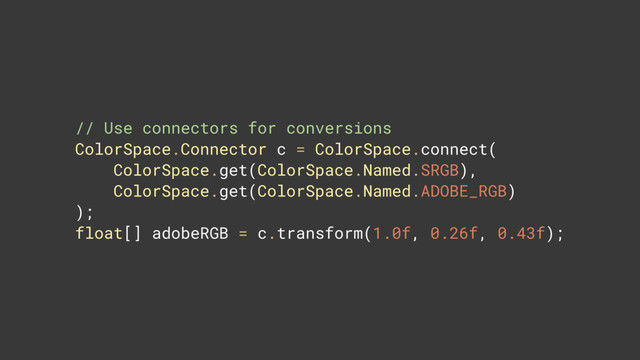 // Use connectors for conversions 
ColorSpace.Connector c = ColorSpace.connect( 
ColorSpace.get(ColorSpace.Named.SRGB), 
ColorSpace.get(ColorSpace.Named.ADOBE_RGB) 
); 
float[] adobeRGB = c.transform(1.0f, 0.26f, 0.43f);
