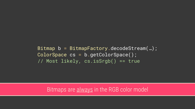 Bitmap b = BitmapFactory.decodeStream(…); 
ColorSpace cs = b.getColorSpace(); 
// Most likely, cs.isSrgb() == true
Bitmaps are always in the RGB color model
