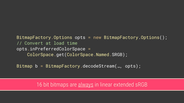 BitmapFactory.Options opts = new BitmapFactory.Options(); 
// Convert at load time
opts.inPreferredColorSpace = 
ColorSpace.get(ColorSpace.Named.SRGB); 
 
Bitmap b = BitmapFactory.decodeStream(…, opts);
16 bit bitmaps are always in linear extended sRGB
