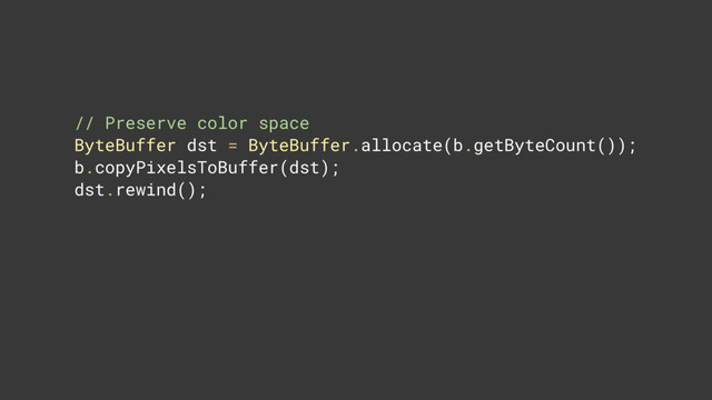// Preserve color space 
ByteBuffer dst = ByteBuffer.allocate(b.getByteCount()); 
b.copyPixelsToBuffer(dst); 
dst.rewind(); 
