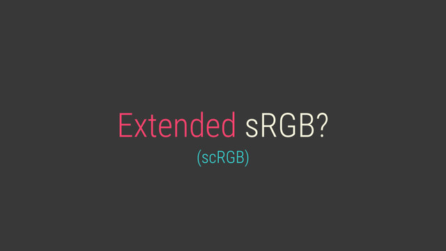 Extended sRGB?
(scRGB)
