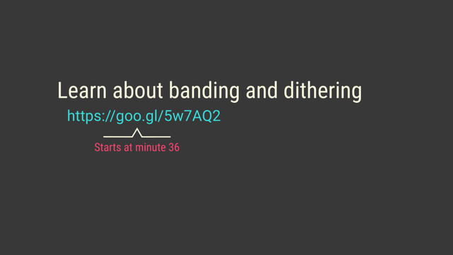 https://goo.gl/5w7AQ2
Learn about banding and dithering
Starts at minute 36
