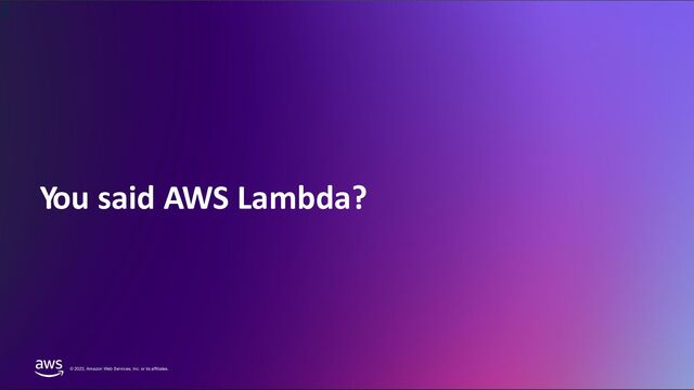 © 2023, Amazon Web Services, Inc. or its Affiliates. All rights reserved. Amazon Confidential and Trademark
© 2023, Amazon Web Services, Inc. or its affiliates.
You said AWS Lambda?
3
