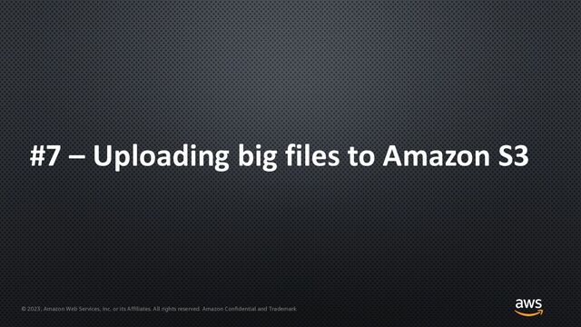 © 2023, Amazon Web Services, Inc. or its Affiliates. All rights reserved. Amazon Confidential and Trademark
#7 – Uploading big files to Amazon S3
