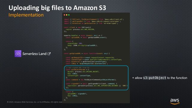 © 2023, Amazon Web Services, Inc. or its Affiliates. All rights reserved. Amazon Confidential and Trademark
Uploading big files to Amazon S3
Implementation
+ allow s3:putObject to the function
