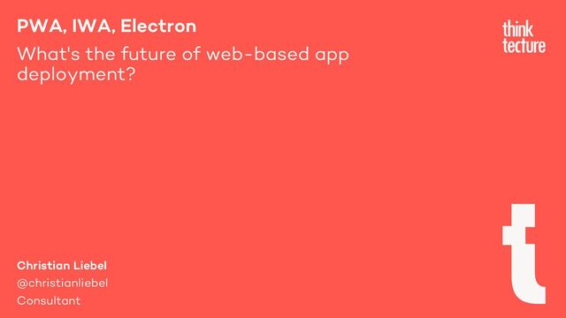 PWA, IWA, Electron
What's the future of web-based app
deployment?
Christian Liebel
@christianliebel
Consultant
