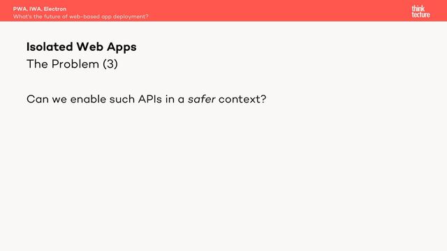 The Problem (3)
Can we enable such APIs in a safer context?
PWA, IWA, Electron
What's the future of web-based app deployment?
Isolated Web Apps
