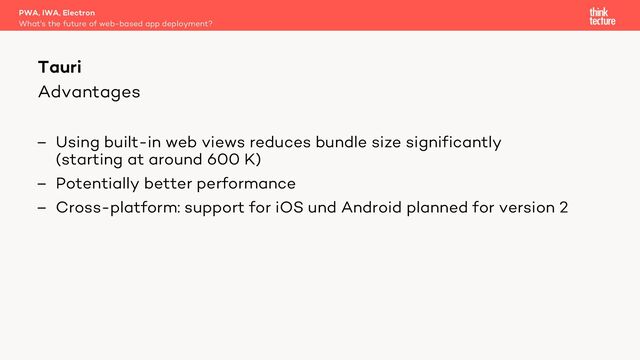 Advantages
– Using built-in web views reduces bundle size significantly
(starting at around 600 K)
– Potentially better performance
– Cross-platform: support for iOS und Android planned for version 2
PWA, IWA, Electron
What's the future of web-based app deployment?
Tauri
