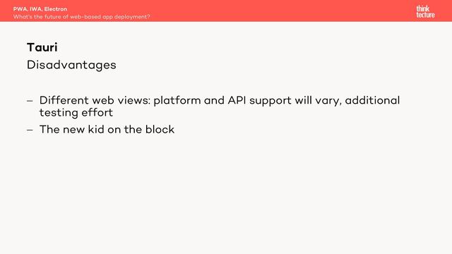 Disadvantages
- Different web views: platform and API support will vary, additional
testing effort
- The new kid on the block
PWA, IWA, Electron
What's the future of web-based app deployment?
Tauri
