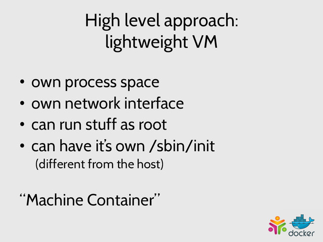 High level approach:
lightweight VM
•  own process space
•  own network interface
•  can run stuff as root
•  can have it’s own /sbin/init
(different from the host)
“Machine Container”
