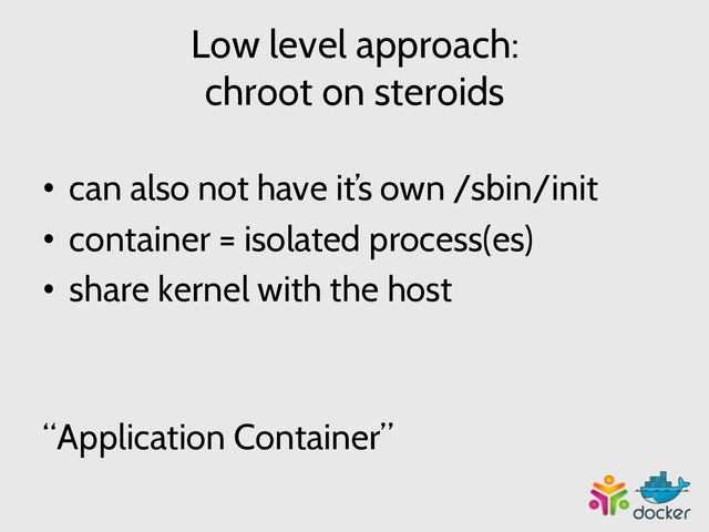 Low level approach:
chroot on steroids
•  can also not have it’s own /sbin/init
•  container = isolated process(es)
•  share kernel with the host
“Application Container”
