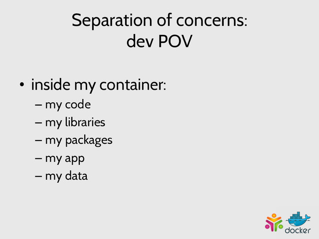 Separation of concerns:
dev POV
•  inside my container:
– my code
– my libraries
– my packages
– my app
– my data
